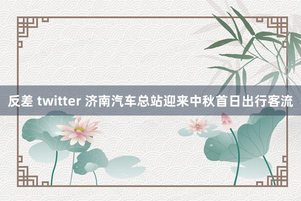 反差 twitter 济南汽车总站迎来中秋首日出行客流