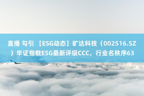 直播 勾引 【ESG动态】旷达科技（002516.SZ）华证指数ESG最新评级CCC，行业名秩序63