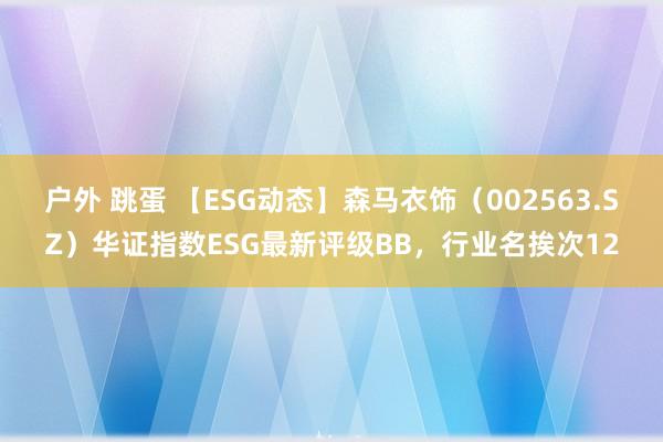 户外 跳蛋 【ESG动态】森马衣饰（002563.SZ）华证指数ESG最新评级BB，行业名挨次12