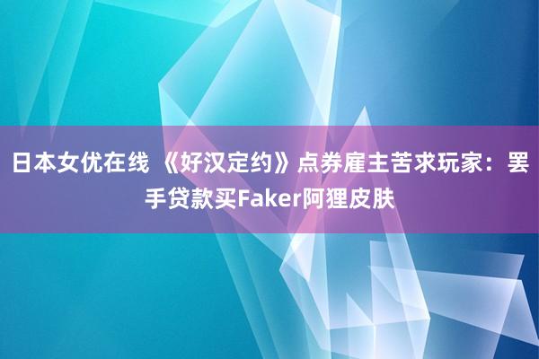 日本女优在线 《好汉定约》点券雇主苦求玩家：罢手贷款买Faker阿狸皮肤