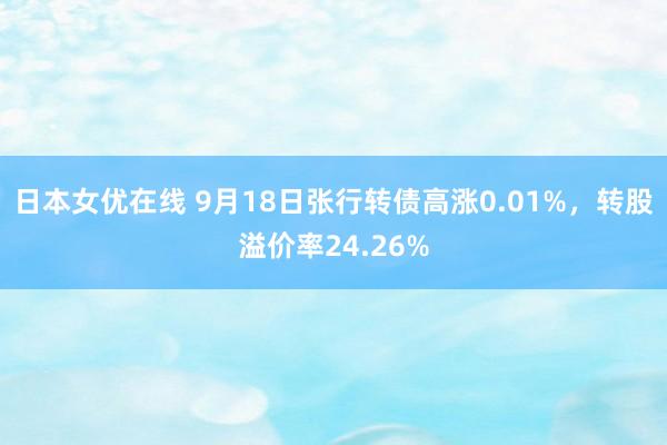 日本女优在线 9月18日张行转债高涨0.01%，转股溢价率24.26%