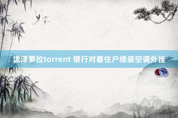 泷泽萝拉torrent 银行对着住户楼装空调外挂