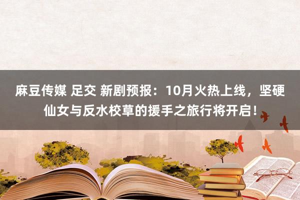 麻豆传媒 足交 新剧预报：10月火热上线，坚硬仙女与反水校草的援手之旅行将开启！