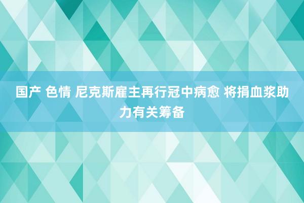 国产 色情 尼克斯雇主再行冠中病愈 将捐血浆助力有关筹备