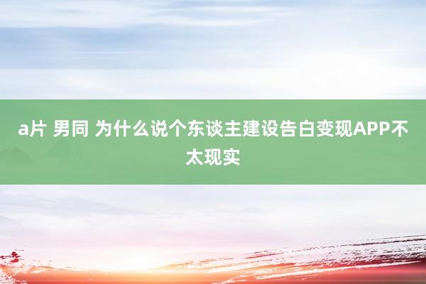 a片 男同 为什么说个东谈主建设告白变现APP不太现实