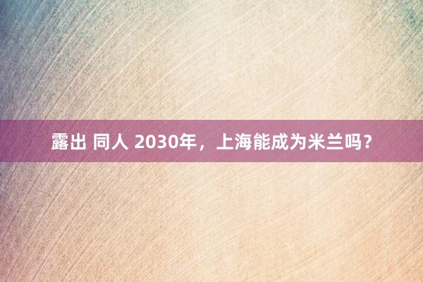 露出 同人 2030年，上海能成为米兰吗？