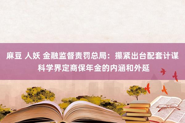 麻豆 人妖 金融监督责罚总局：攥紧出台配套计谋 科学界定商保年金的内涵和外延