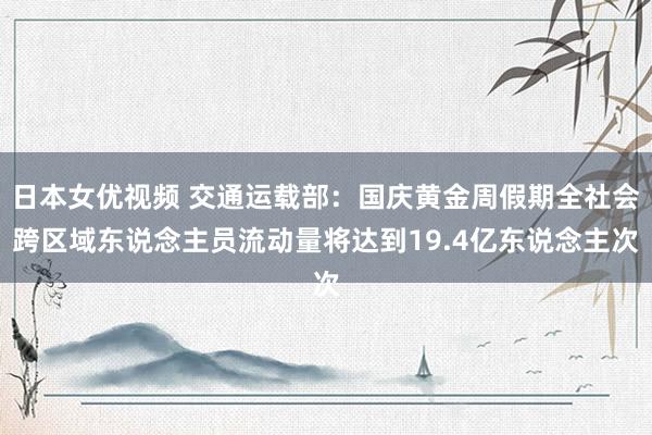 日本女优视频 交通运载部：国庆黄金周假期全社会跨区域东说念主员流动量将达到19.4亿东说念主次