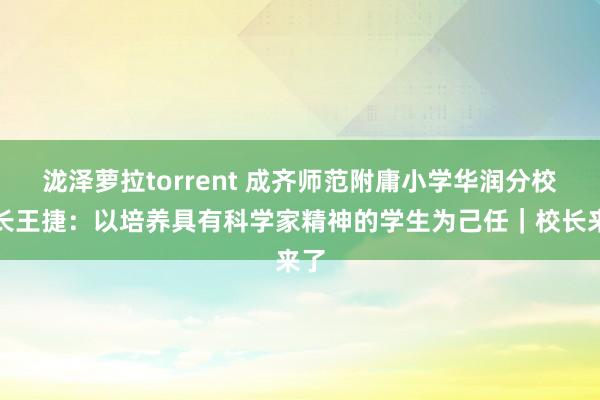 泷泽萝拉torrent 成齐师范附庸小学华润分校校长王捷：以培养具有科学家精神的学生为己任｜校长来了