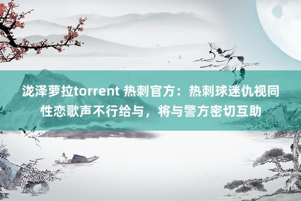 泷泽萝拉torrent 热刺官方：热刺球迷仇视同性恋歌声不行给与，将与警方密切互助