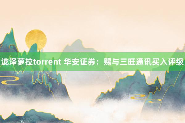 泷泽萝拉torrent 华安证券：赐与三旺通讯买入评级