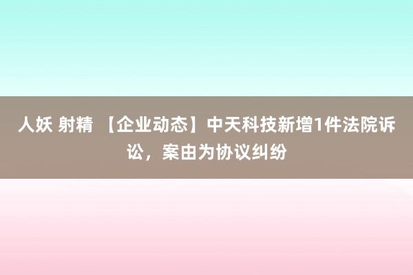 人妖 射精 【企业动态】中天科技新增1件法院诉讼，案由为协议纠纷