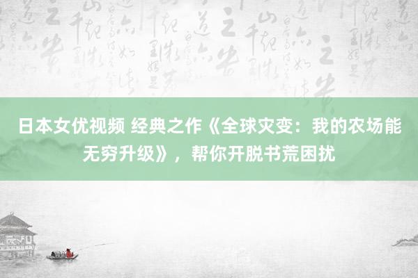 日本女优视频 经典之作《全球灾变：我的农场能无穷升级》，帮你开脱书荒困扰