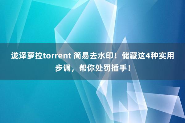 泷泽萝拉torrent 简易去水印！储藏这4种实用步调，帮你处罚插手！