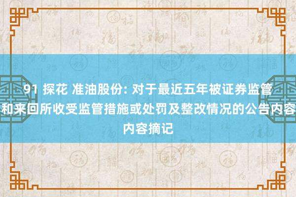 91 探花 准油股份: 对于最近五年被证券监管部门和来回所收受监管措施或处罚及整改情况的公告内容摘记