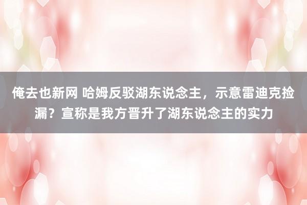 俺去也新网 哈姆反驳湖东说念主，示意雷迪克捡漏？宣称是我方晋升了湖东说念主的实力