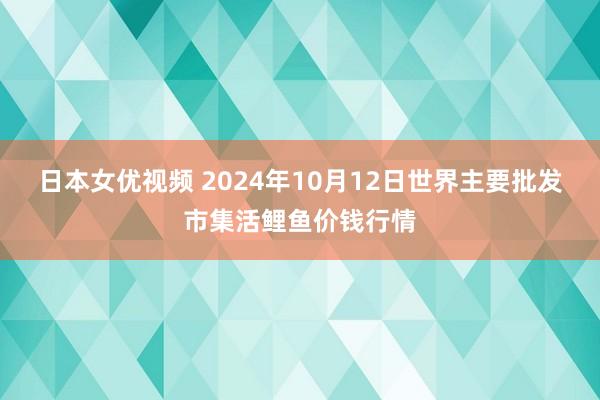 日本女优视频 2024年10月12日世界主要批发市集活鲤鱼价钱行情