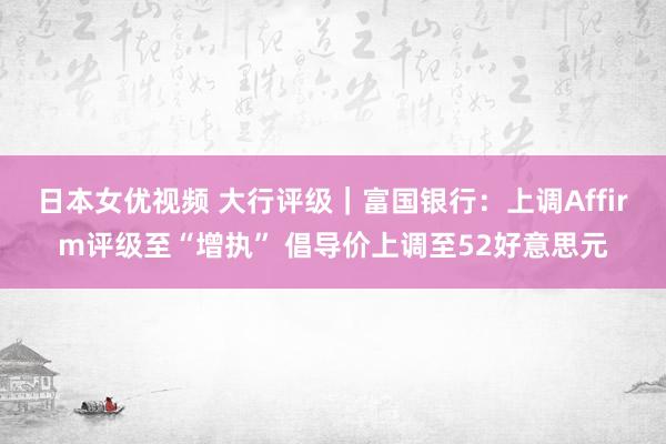 日本女优视频 大行评级｜富国银行：上调Affirm评级至“增执” 倡导价上调至52好意思元