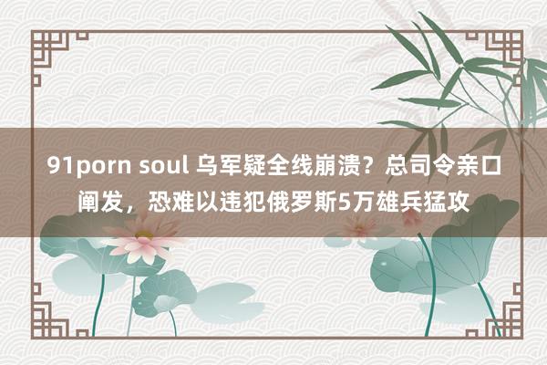 91porn soul 乌军疑全线崩溃？总司令亲口阐发，恐难以违犯俄罗斯5万雄兵猛攻