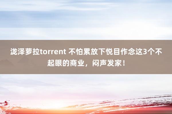 泷泽萝拉torrent 不怕累放下悦目作念这3个不起眼的商业，闷声发家！