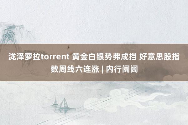 泷泽萝拉torrent 黄金白银势弗成挡 好意思股指数周线六连涨 | 内行阛阓