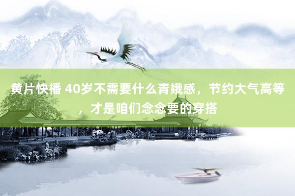 黄片快播 40岁不需要什么青娥感，节约大气高等，才是咱们念念要的穿搭