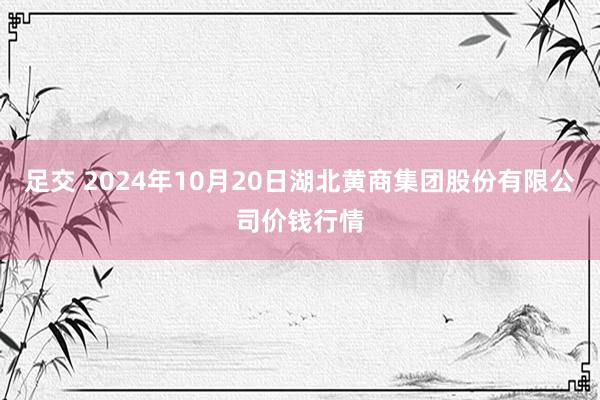 足交 2024年10月20日湖北黄商集团股份有限公司价钱行情