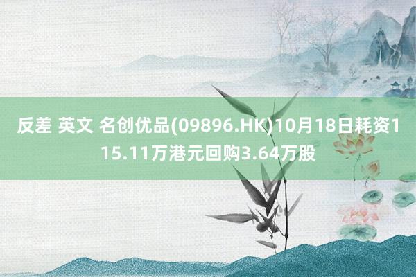 反差 英文 名创优品(09896.HK)10月18日耗资115.11万港元回购3.64万股