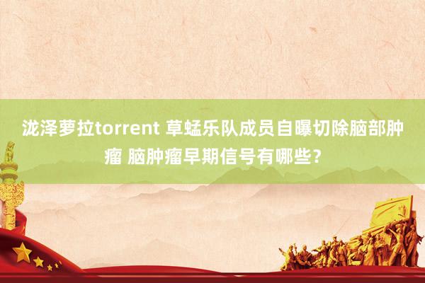 泷泽萝拉torrent 草蜢乐队成员自曝切除脑部肿瘤 脑肿瘤早期信号有哪些？