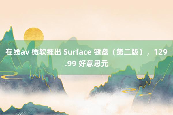 在线av 微软推出 Surface 键盘（第二版），129.99 好意思元