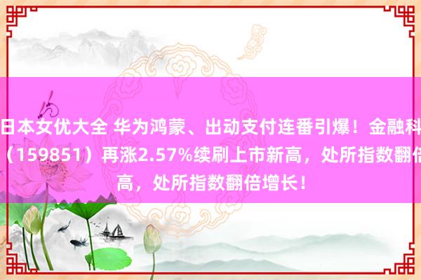 日本女优大全 华为鸿蒙、出动支付连番引爆！金融科技ETF（159851）再涨2.57%续刷上市新高，处所指数翻倍增长！