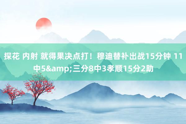 探花 内射 就得果决点打！穆迪替补出战15分钟 11中5&三分8中3孝顺15分2助