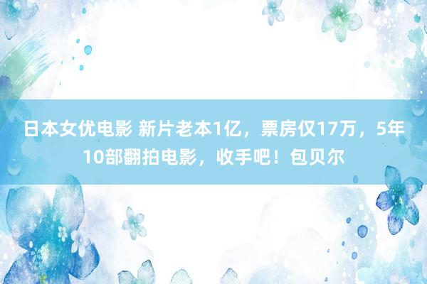 日本女优电影 新片老本1亿，票房仅17万，5年10部翻拍电影，收手吧！包贝尔