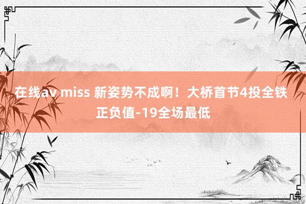 在线av miss 新姿势不成啊！大桥首节4投全铁 正负值-19全场最低