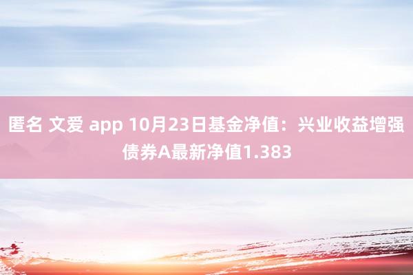 匿名 文爱 app 10月23日基金净值：兴业收益增强债券A最新净值1.383