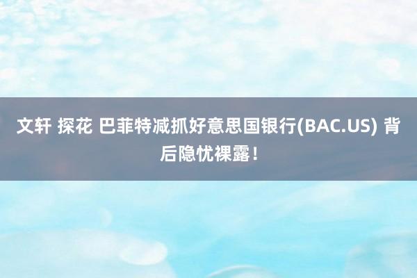 文轩 探花 巴菲特减抓好意思国银行(BAC.US) 背后隐忧裸露！