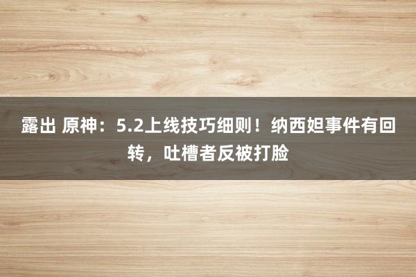 露出 原神：5.2上线技巧细则！纳西妲事件有回转，吐槽者反被打脸