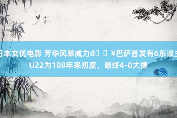 日本女优电影 芳华风暴威力🔥巴萨首发有6东谈主U22为108年来初度，最终4-0大捷