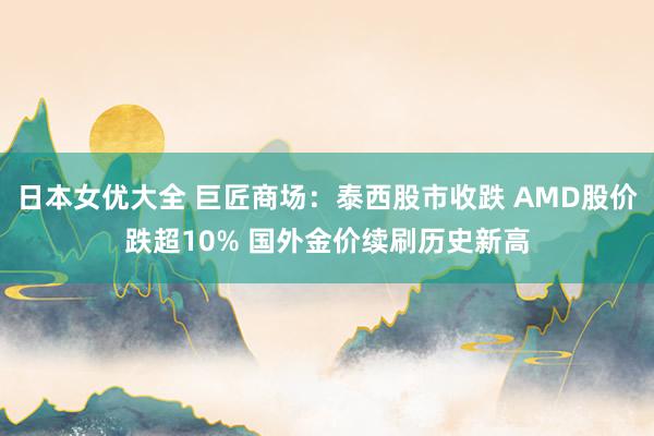 日本女优大全 巨匠商场：泰西股市收跌 AMD股价跌超10% 国外金价续刷历史新高