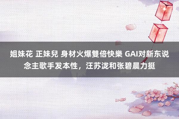 姐妹花 正妹兒 身材火爆雙倍快樂 GAI对新东说念主歌手发本性，汪苏泷和张碧晨力挺