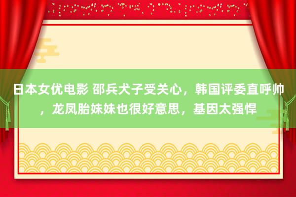 日本女优电影 邵兵犬子受关心，韩国评委直呼帅，龙凤胎妹妹也很好意思，基因太强悍