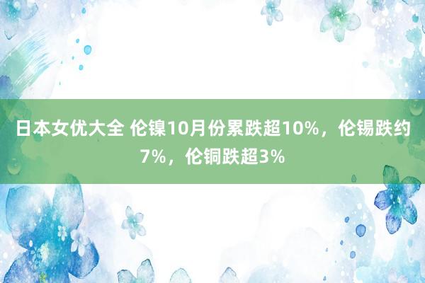 日本女优大全 伦镍10月份累跌超10%，伦锡跌约7%，伦铜跌超3%