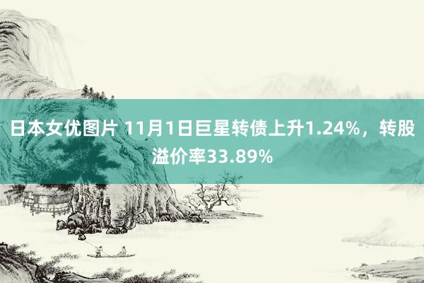 日本女优图片 11月1日巨星转债上升1.24%，转股溢价率33.89%