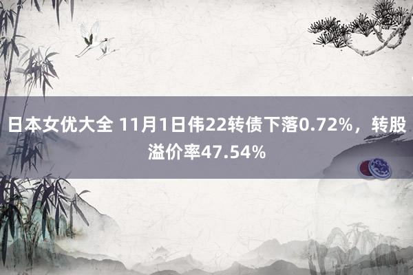 日本女优大全 11月1日伟22转债下落0.72%，转股溢价率47.54%