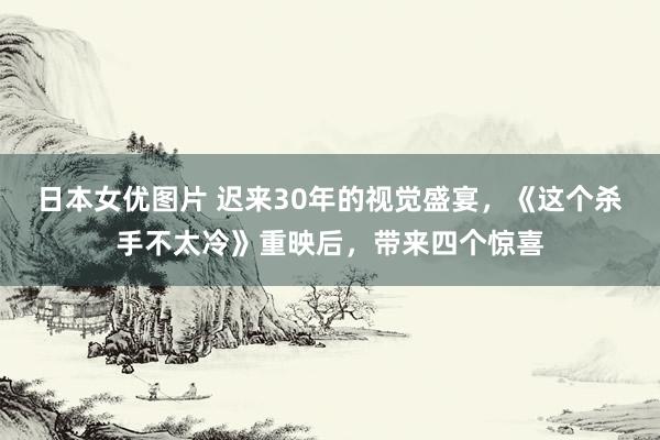 日本女优图片 迟来30年的视觉盛宴，《这个杀手不太冷》重映后，带来四个惊喜