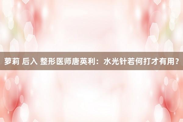 萝莉 后入 整形医师唐英利：水光针若何打才有用？