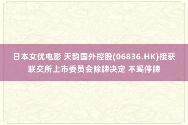 日本女优电影 天韵国外控股(06836.HK)接获联交所上市委员会除牌决定 不竭停牌