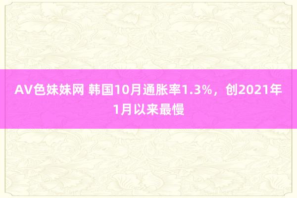 AV色妹妹网 韩国10月通胀率1.3%，创2021年1月以来最慢