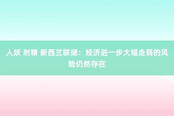 人妖 射精 新西兰联储：经济进一步大幅走弱的风险仍然存在