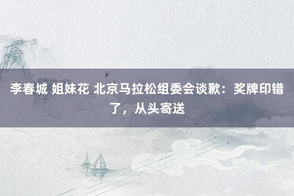 李春城 姐妹花 北京马拉松组委会谈歉：奖牌印错了，从头寄送